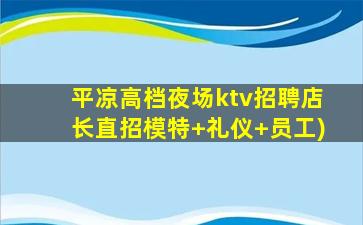 平凉高档夜场ktv招聘店长直招模特+礼仪+员工)