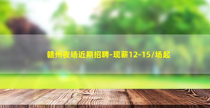 赣州夜场近期招聘-现薪12-15/场起